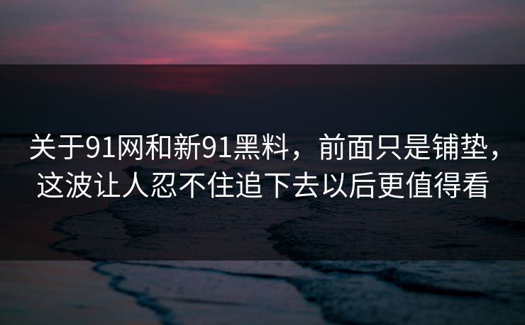 关于91网和新91黑料，前面只是铺垫，这波让人忍不住追下去以后更值得看  第1张