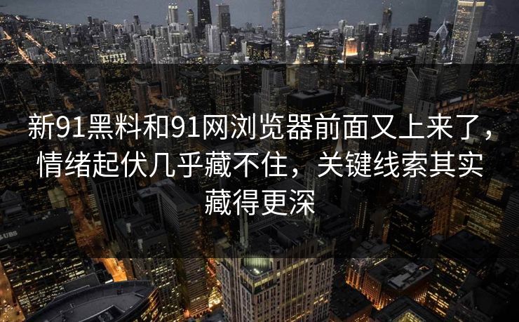 新91黑料和91网浏览器前面又上来了，情绪起伏几乎藏不住，关键线索其实藏得更深  第1张