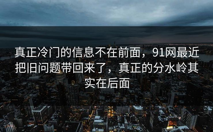 真正冷门的信息不在前面，91网最近把旧问题带回来了，真正的分水岭其实在后面  第1张