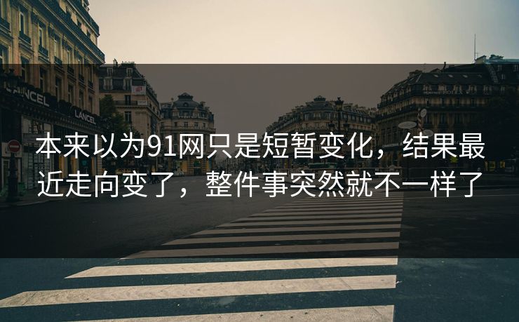 本来以为91网只是短暂变化，结果最近走向变了，整件事突然就不一样了  第1张