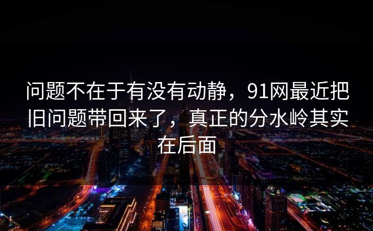 问题不在于有没有动静，91网最近把旧问题带回来了，真正的分水岭其实在后面  第1张