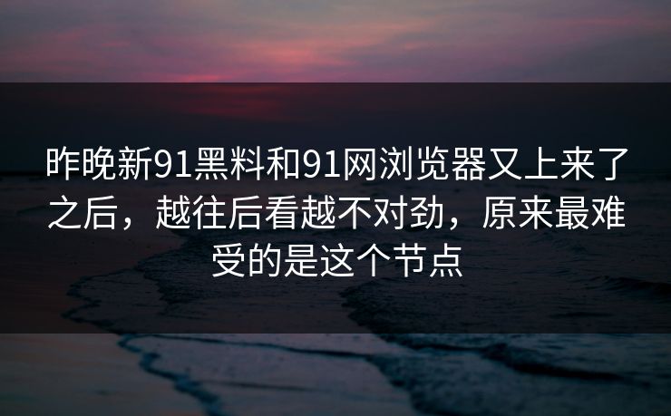 昨晚新91黑料和91网浏览器又上来了之后，越往后看越不对劲，原来最难受的是这个节点  第1张