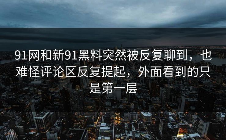 91网和新91黑料突然被反复聊到，也难怪评论区反复提起，外面看到的只是第一层  第1张