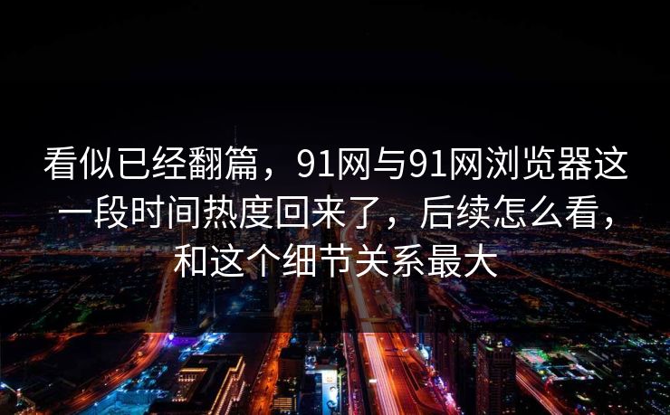 看似已经翻篇，91网与91网浏览器这一段时间热度回来了，后续怎么看，和这个细节关系最大  第1张