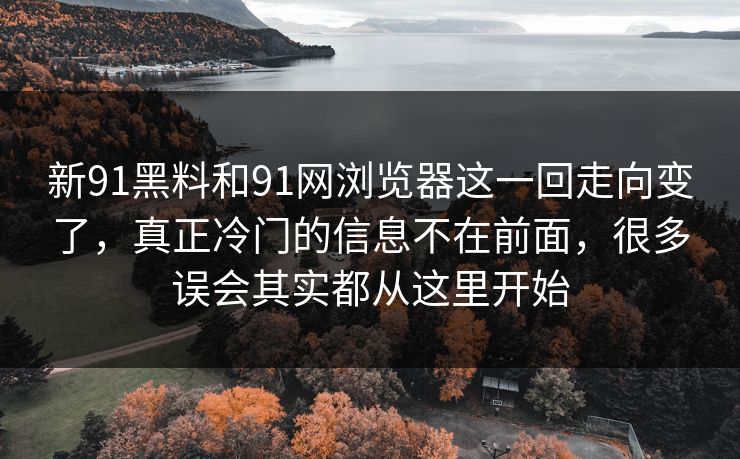新91黑料和91网浏览器这一回走向变了，真正冷门的信息不在前面，很多误会其实都从这里开始  第1张