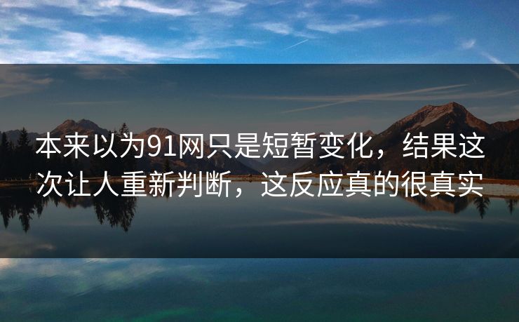 本来以为91网只是短暂变化，结果这次让人重新判断，这反应真的很真实  第1张