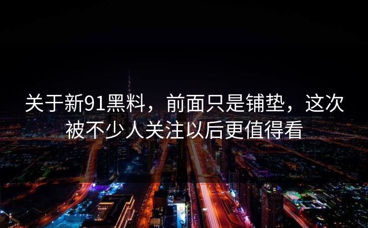 关于新91黑料，前面只是铺垫，这次被不少人关注以后更值得看  第1张