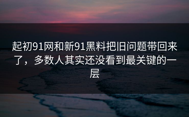 起初91网和新91黑料把旧问题带回来了，多数人其实还没看到最关键的一层  第1张