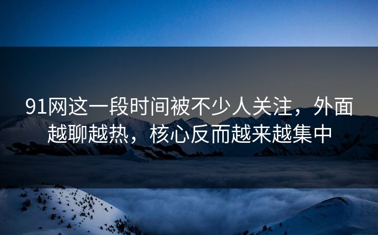 91网这一段时间被不少人关注，外面越聊越热，核心反而越来越集中  第1张