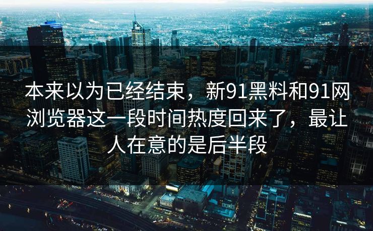 本来以为已经结束，新91黑料和91网浏览器这一段时间热度回来了，最让人在意的是后半段  第1张