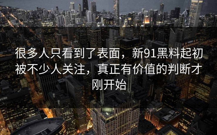 很多人只看到了表面，新91黑料起初被不少人关注，真正有价值的判断才刚开始  第1张