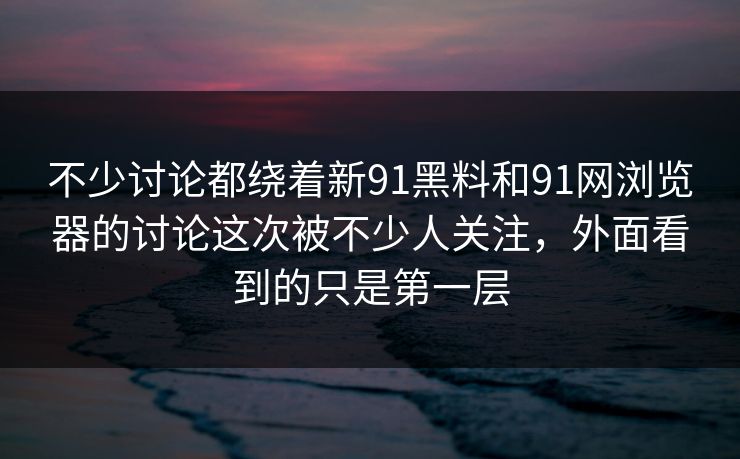 不少讨论都绕着新91黑料和91网浏览器的讨论这次被不少人关注，外面看到的只是第一层  第1张