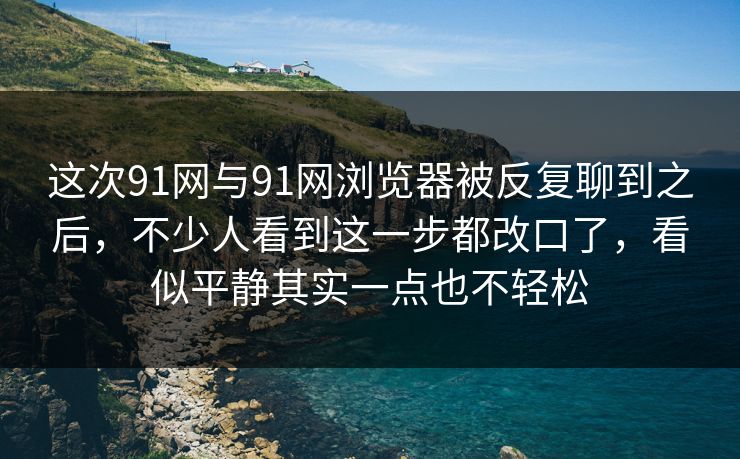 这次91网与91网浏览器被反复聊到之后，不少人看到这一步都改口了，看似平静其实一点也不轻松  第1张