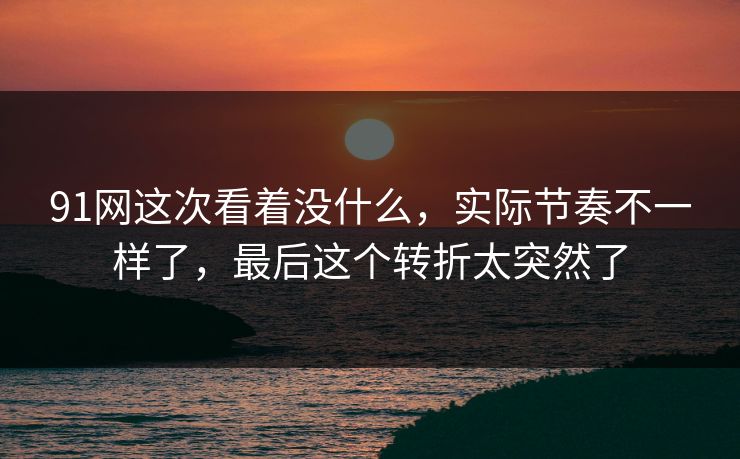 91网这次看着没什么，实际节奏不一样了，最后这个转折太突然了  第1张