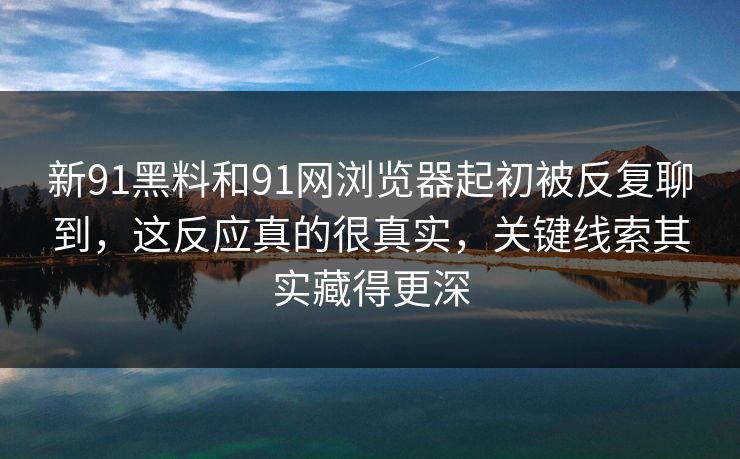 新91黑料和91网浏览器起初被反复聊到，这反应真的很真实，关键线索其实藏得更深  第1张