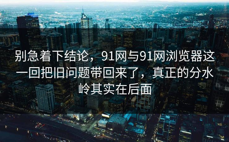 别急着下结论，91网与91网浏览器这一回把旧问题带回来了，真正的分水岭其实在后面  第1张