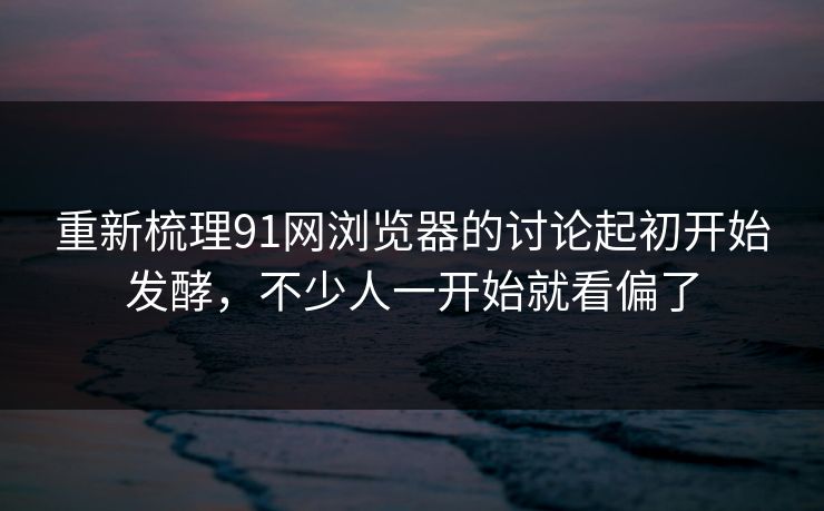 重新梳理91网浏览器的讨论起初开始发酵，不少人一开始就看偏了  第1张