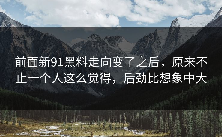 前面新91黑料走向变了之后，原来不止一个人这么觉得，后劲比想象中大  第1张