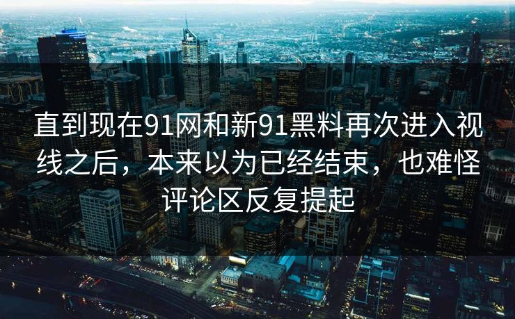 直到现在91网和新91黑料再次进入视线之后，本来以为已经结束，也难怪评论区反复提起  第1张