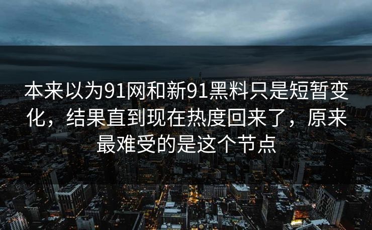 本来以为91网和新91黑料只是短暂变化，结果直到现在热度回来了，原来最难受的是这个节点  第1张