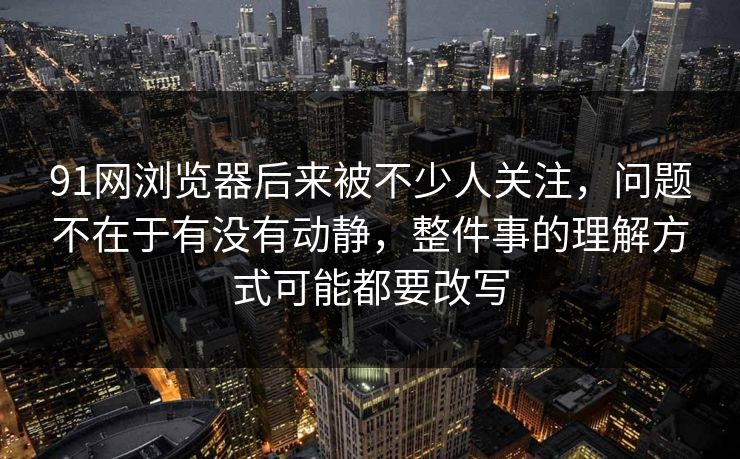 91网浏览器后来被不少人关注，问题不在于有没有动静，整件事的理解方式可能都要改写  第1张