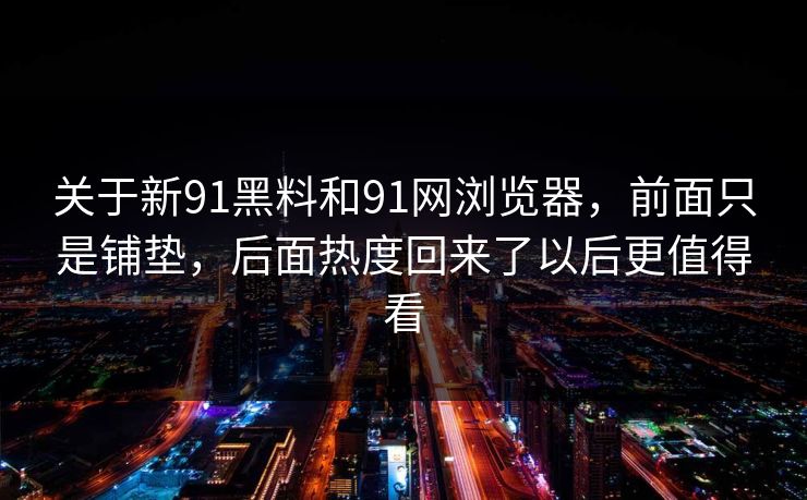 关于新91黑料和91网浏览器，前面只是铺垫，后面热度回来了以后更值得看  第1张