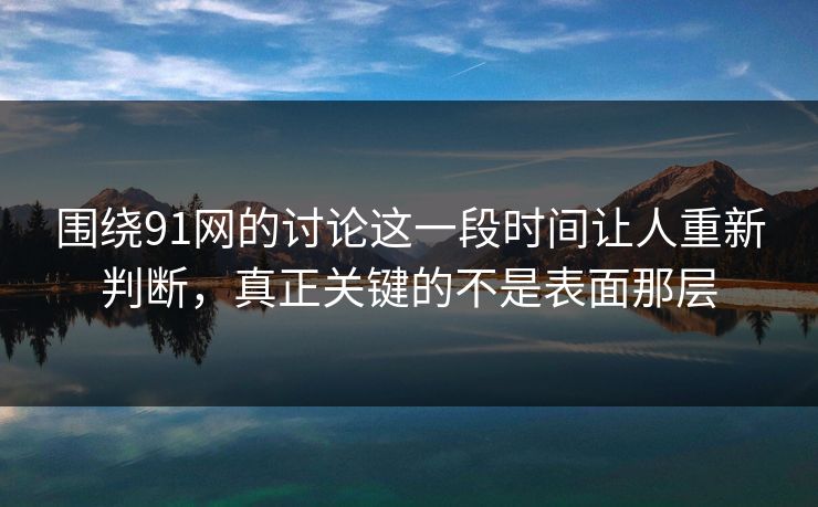 围绕91网的讨论这一段时间让人重新判断，真正关键的不是表面那层  第1张