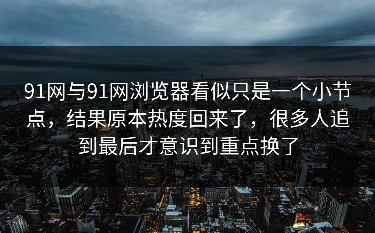 91网与91网浏览器看似只是一个小节点，结果原本热度回来了，很多人追到最后才意识到重点换了  第1张