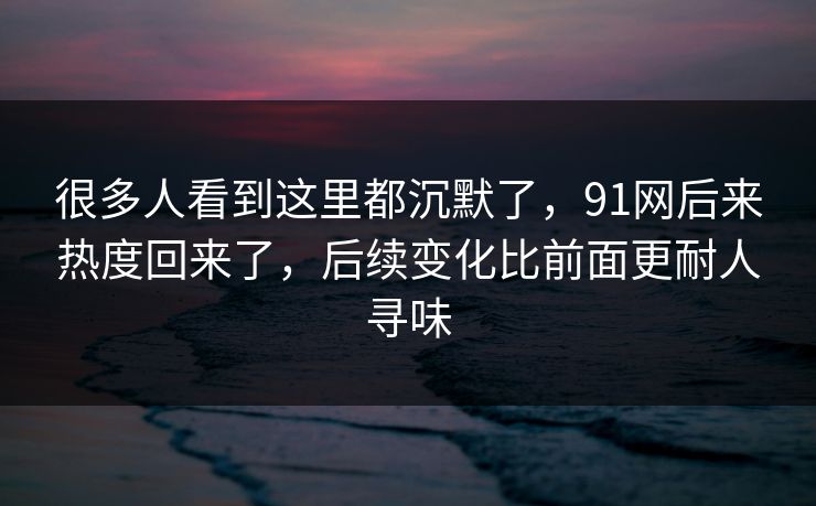 很多人看到这里都沉默了，91网后来热度回来了，后续变化比前面更耐人寻味  第1张