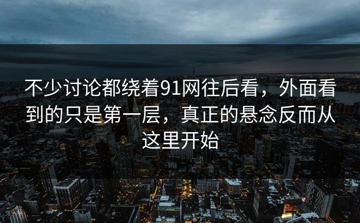 不少讨论都绕着91网往后看，外面看到的只是第一层，真正的悬念反而从这里开始  第1张