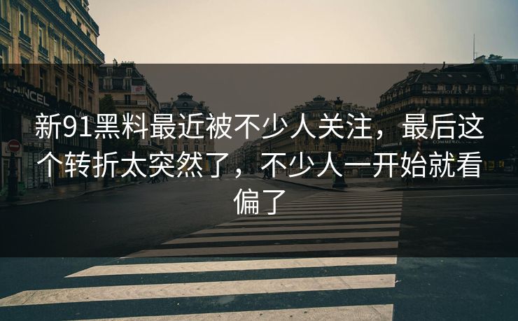 新91黑料最近被不少人关注，最后这个转折太突然了，不少人一开始就看偏了  第1张