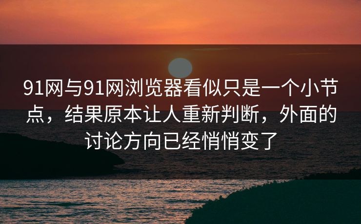 91网与91网浏览器看似只是一个小节点，结果原本让人重新判断，外面的讨论方向已经悄悄变了  第1张