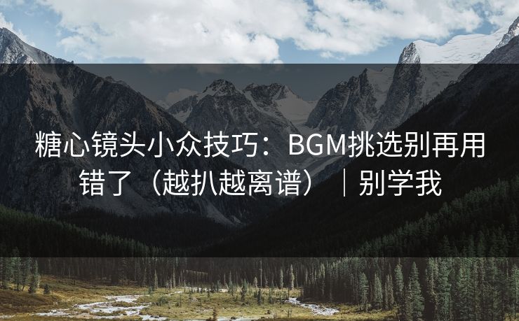 糖心镜头小众技巧：BGM挑选别再用错了（越扒越离谱）｜别学我  第1张