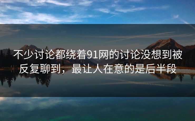 不少讨论都绕着91网的讨论没想到被反复聊到，最让人在意的是后半段  第1张