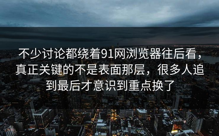 不少讨论都绕着91网浏览器往后看，真正关键的不是表面那层，很多人追到最后才意识到重点换了  第1张