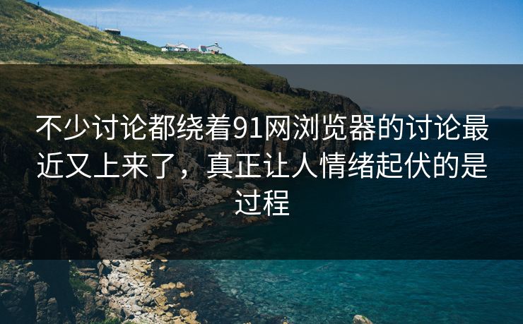 不少讨论都绕着91网浏览器的讨论最近又上来了，真正让人情绪起伏的是过程  第1张