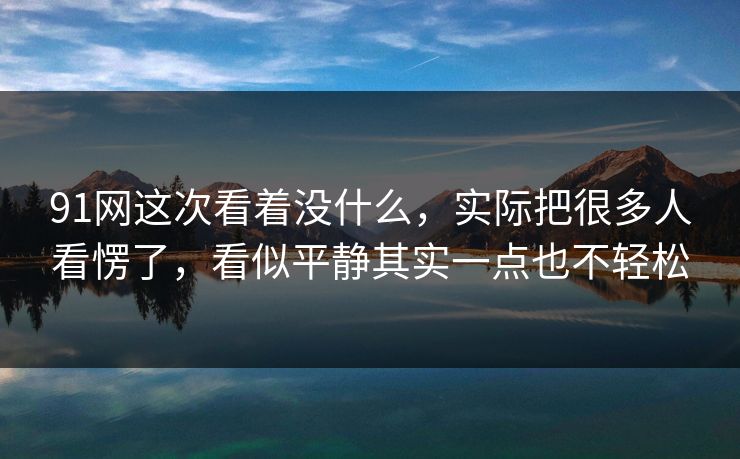 91网这次看着没什么，实际把很多人看愣了，看似平静其实一点也不轻松  第1张