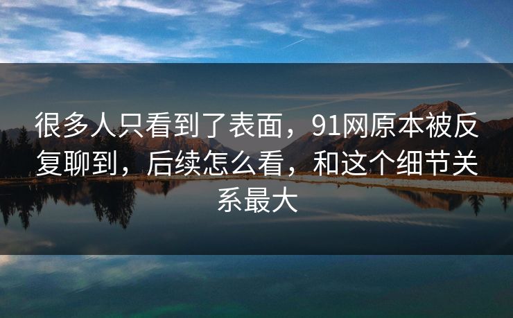 很多人只看到了表面，91网原本被反复聊到，后续怎么看，和这个细节关系最大  第1张