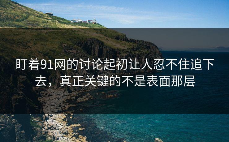 盯着91网的讨论起初让人忍不住追下去，真正关键的不是表面那层  第1张