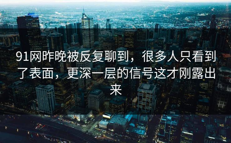 91网昨晚被反复聊到，很多人只看到了表面，更深一层的信号这才刚露出来  第1张