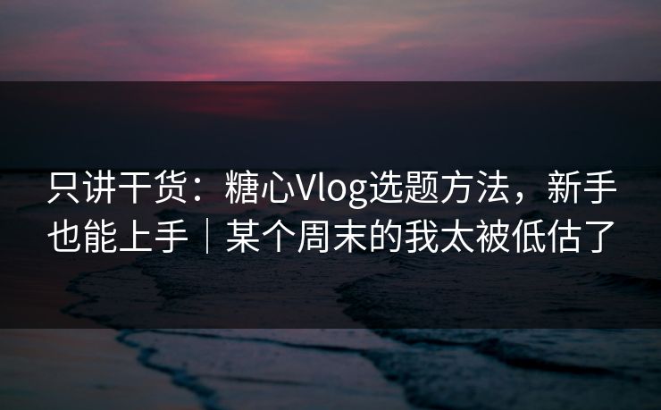 只讲干货：糖心Vlog选题方法，新手也能上手｜某个周末的我太被低估了  第1张