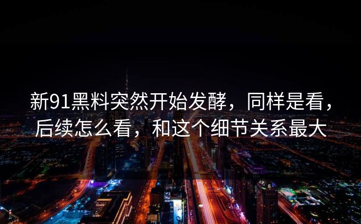 新91黑料突然开始发酵，同样是看，后续怎么看，和这个细节关系最大  第1张