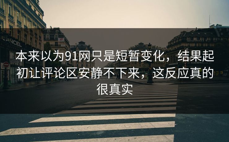 本来以为91网只是短暂变化，结果起初让评论区安静不下来，这反应真的很真实  第1张