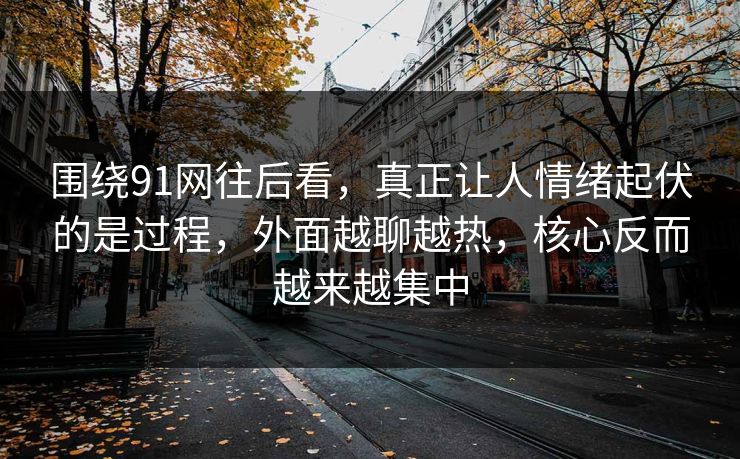 围绕91网往后看，真正让人情绪起伏的是过程，外面越聊越热，核心反而越来越集中  第1张