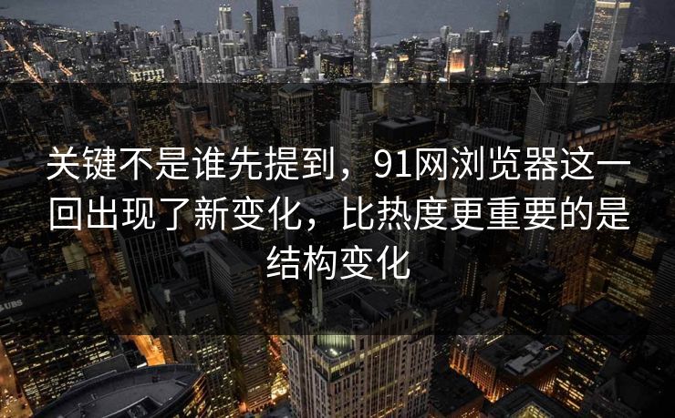 关键不是谁先提到，91网浏览器这一回出现了新变化，比热度更重要的是结构变化  第1张