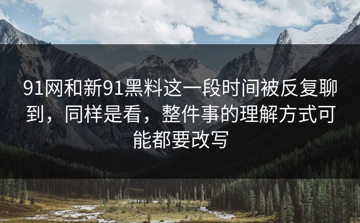 91网和新91黑料这一段时间被反复聊到，同样是看，整件事的理解方式可能都要改写  第1张