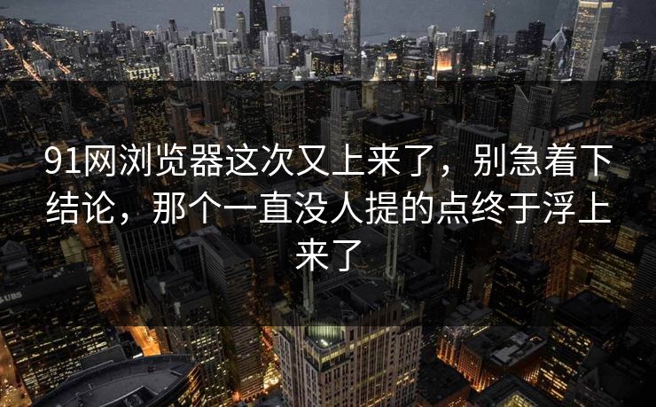 91网浏览器这次又上来了，别急着下结论，那个一直没人提的点终于浮上来了  第1张