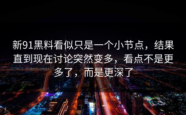 新91黑料看似只是一个小节点，结果直到现在讨论突然变多，看点不是更多了，而是更深了  第1张