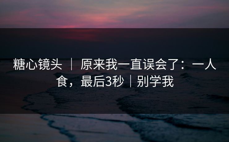 糖心镜头 ｜ 原来我一直误会了：一人食，最后3秒｜别学我  第1张