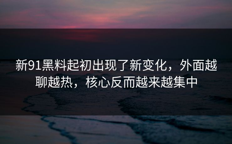 新91黑料起初出现了新变化，外面越聊越热，核心反而越来越集中  第1张